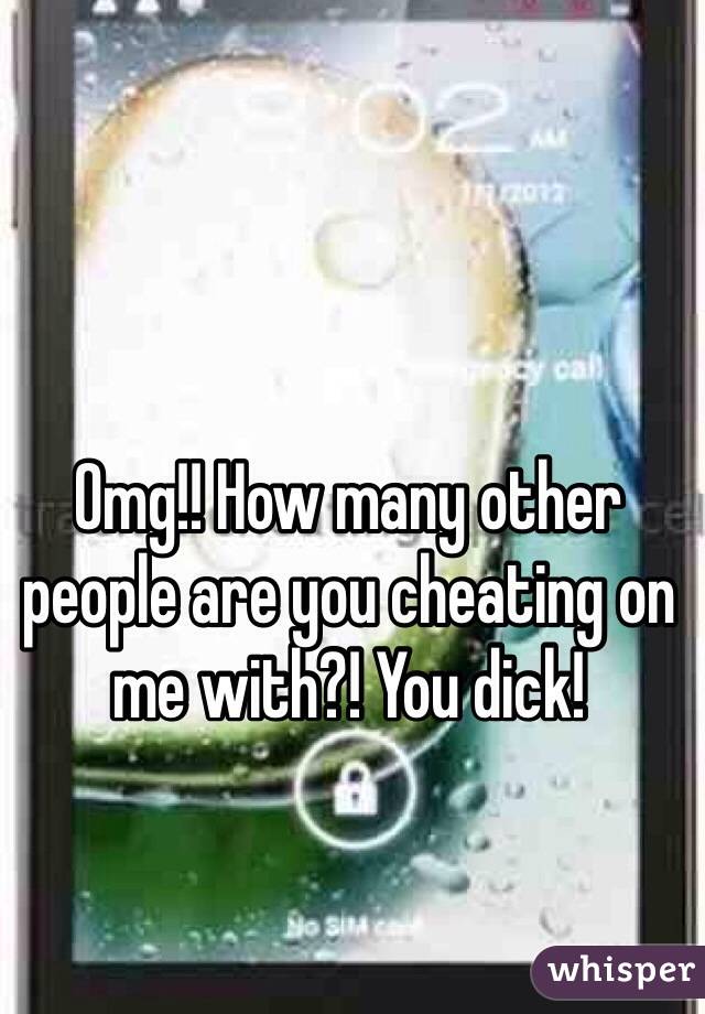 Omg!! How many other people are you cheating on me with?! You dick! 