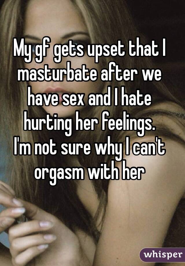 My gf gets upset that I masturbate after we 
have sex and I hate 
hurting her feelings. 
I'm not sure why I can't orgasm with her