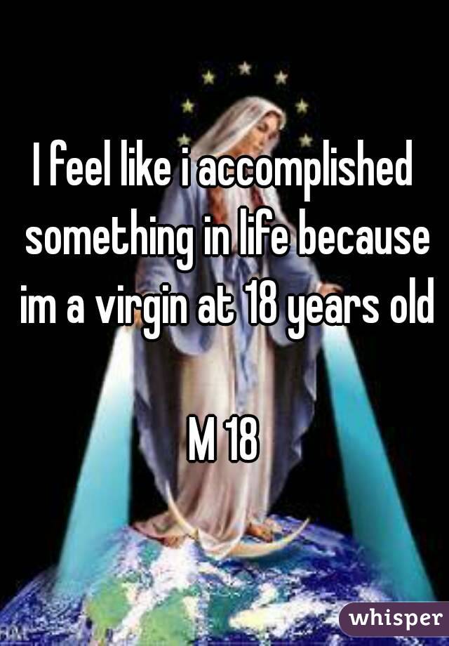 I feel like i accomplished something in life because im a virgin at 18 years old

M 18