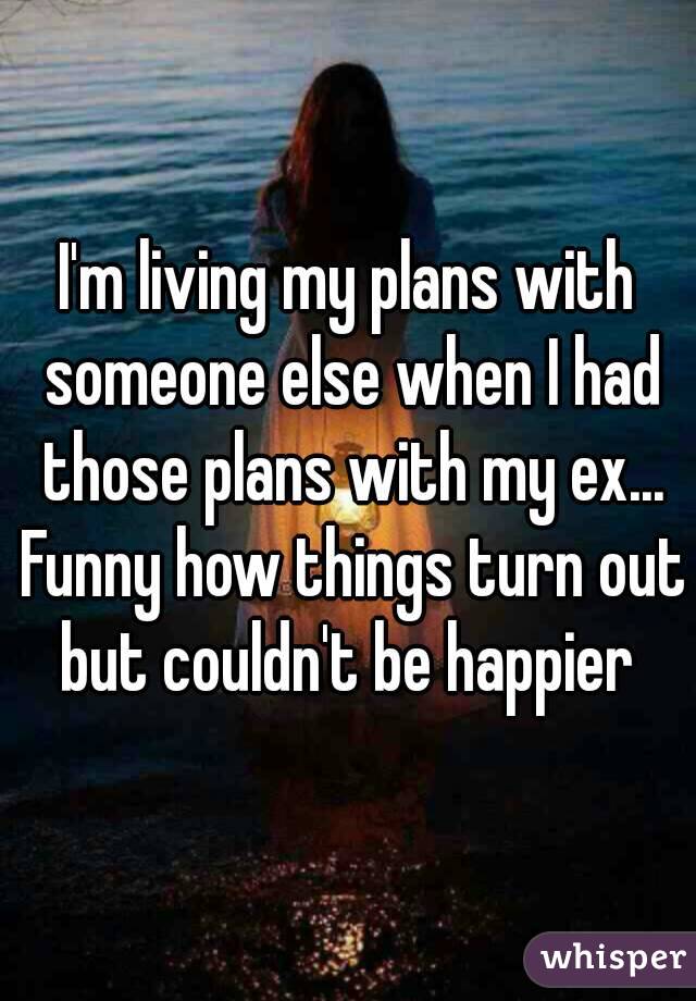I'm living my plans with someone else when I had those plans with my ex... Funny how things turn out but couldn't be happier 