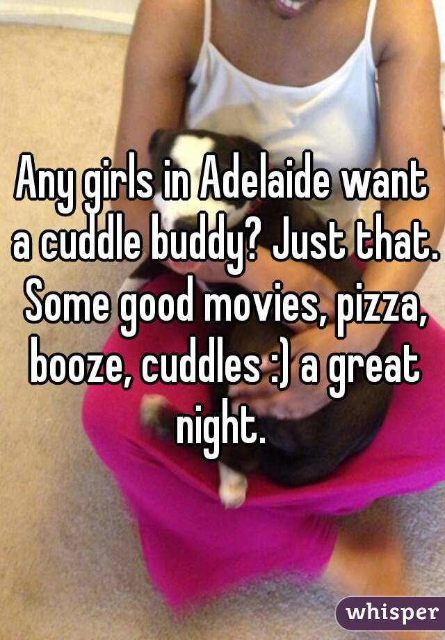 Any girls in Adelaide want a cuddle buddy? Just that. Some good movies, pizza, booze, cuddles :) a great night. 