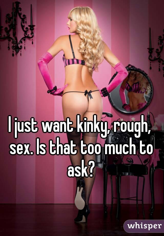 I just want kinky, rough, sex. Is that too much to ask?