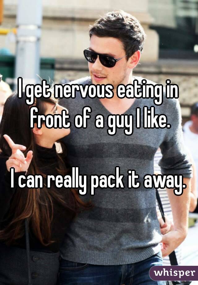 I get nervous eating in front of a guy I like.

I can really pack it away.
