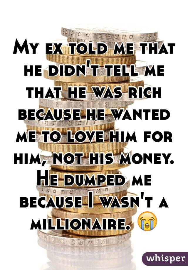 My ex told me that he didn't tell me that he was rich because he wanted me to love him for him, not his money. He dumped me because I wasn't a millionaire. 😭