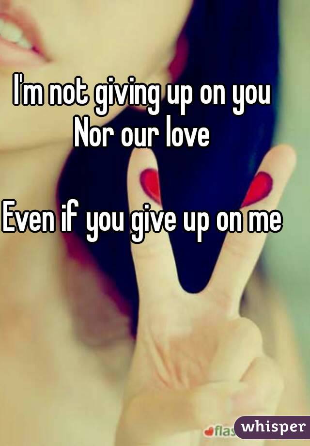 I'm not giving up on you
Nor our love

Even if you give up on me