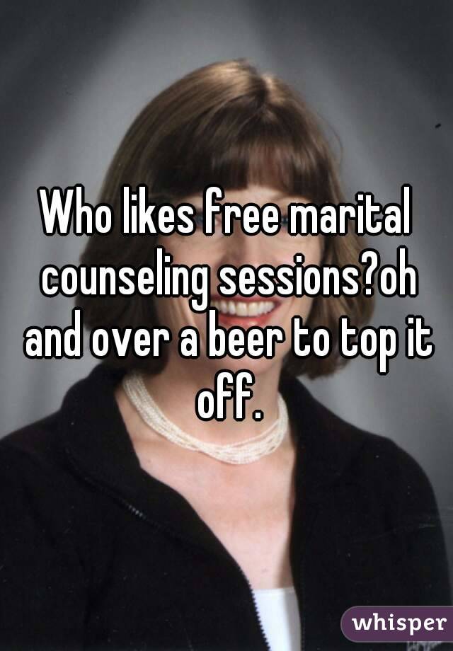 Who likes free marital counseling sessions?oh and over a beer to top it off.