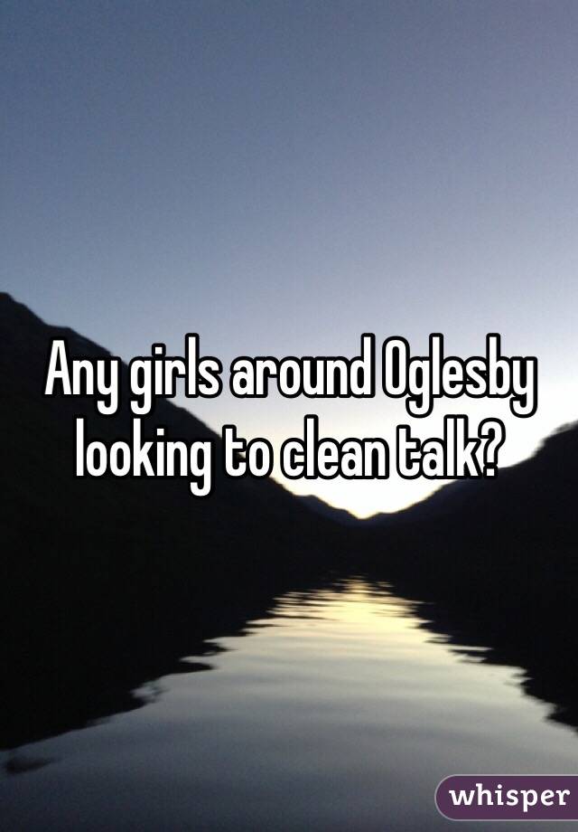 Any girls around Oglesby looking to clean talk?