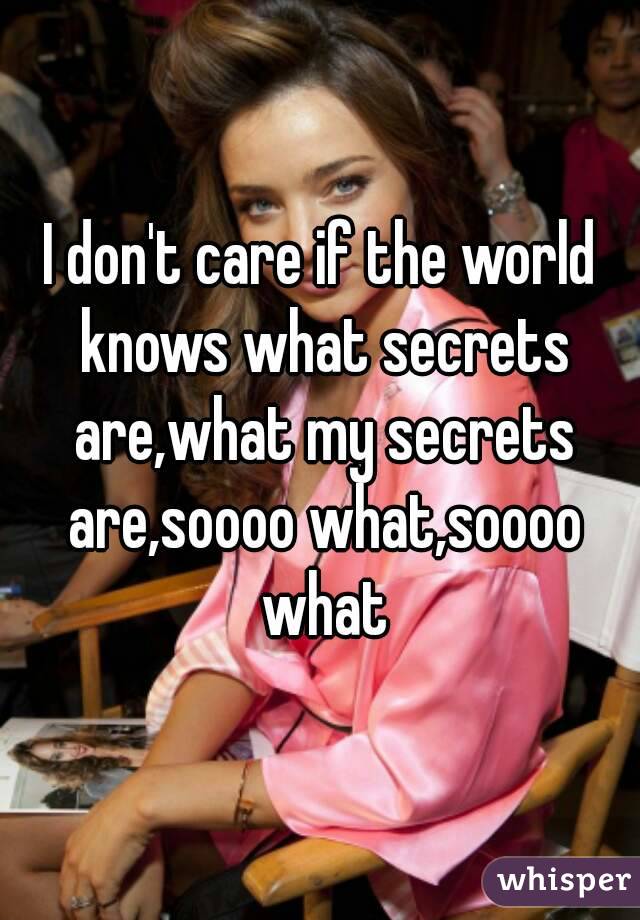 I don't care if the world knows what secrets are,what my secrets are,soooo what,soooo what
