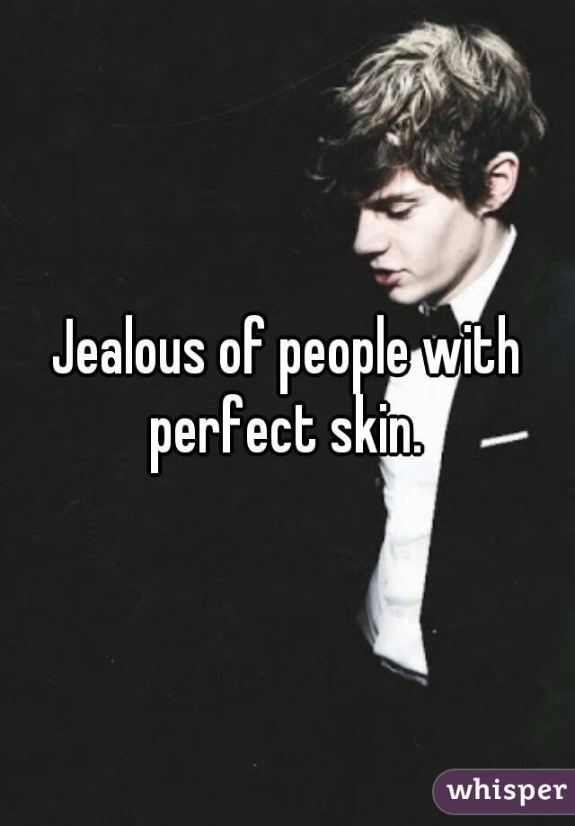 Jealous of people with perfect skin.