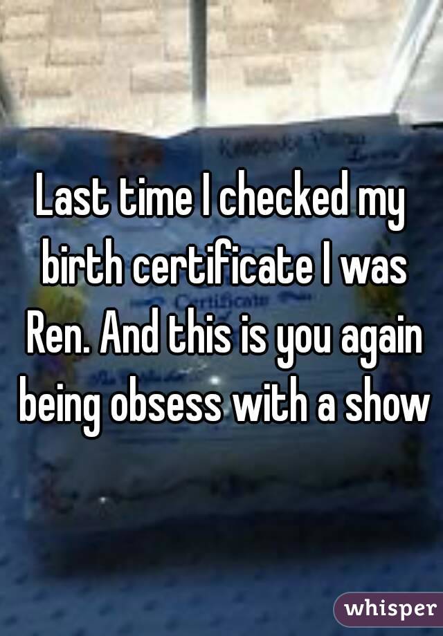 Last time I checked my birth certificate I was Ren. And this is you again being obsess with a show