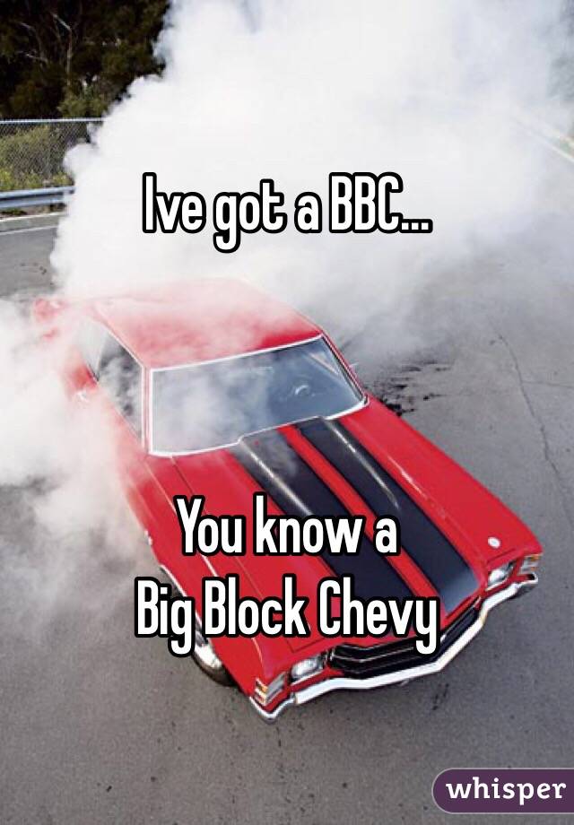 Ive got a BBC...



You know a 
Big Block Chevy