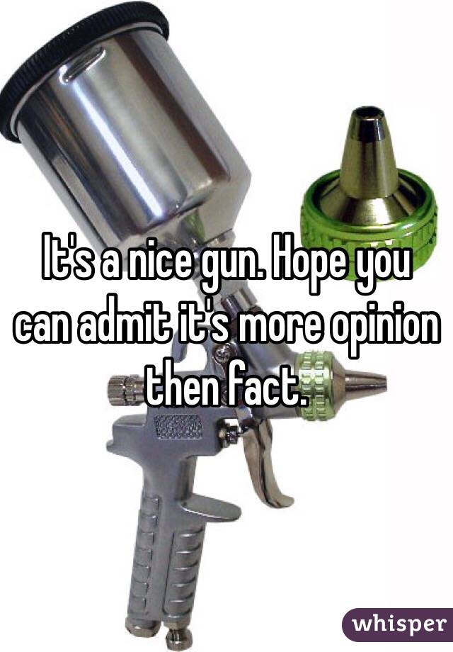 It's a nice gun. Hope you can admit it's more opinion then fact. 