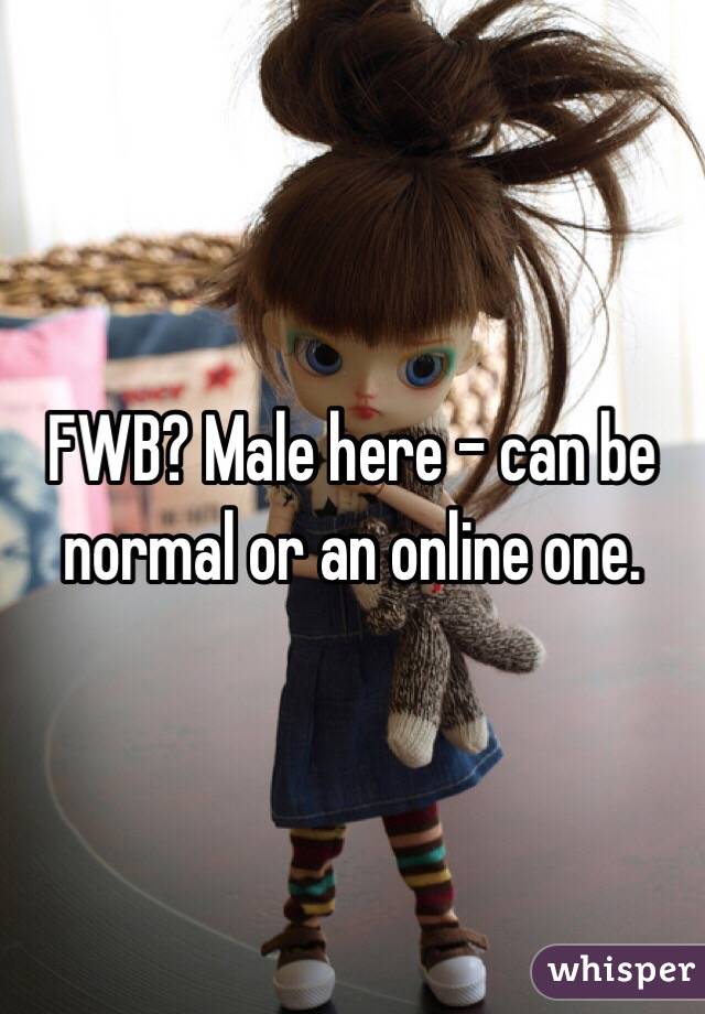 FWB? Male here - can be normal or an online one.