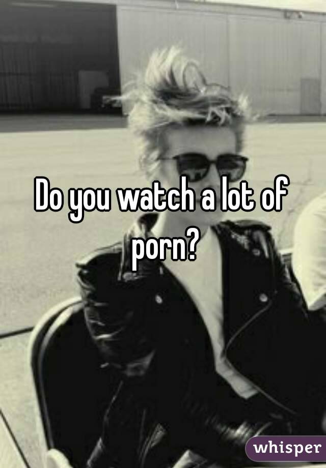 Do you watch a lot of porn?