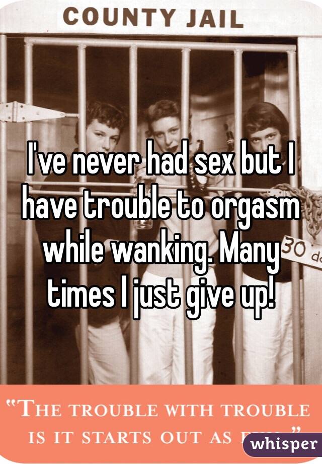 I've never had sex but I have trouble to orgasm while wanking. Many times I just give up! 