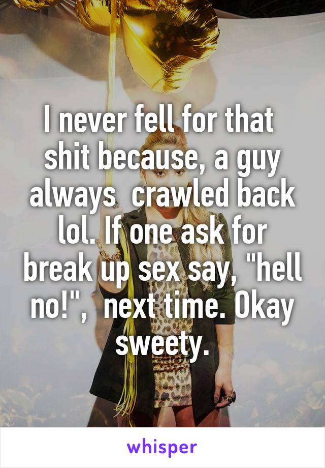 I never fell for that  shit because, a guy always  crawled back lol. If one ask for break up sex say, "hell no!",  next time. Okay sweety.