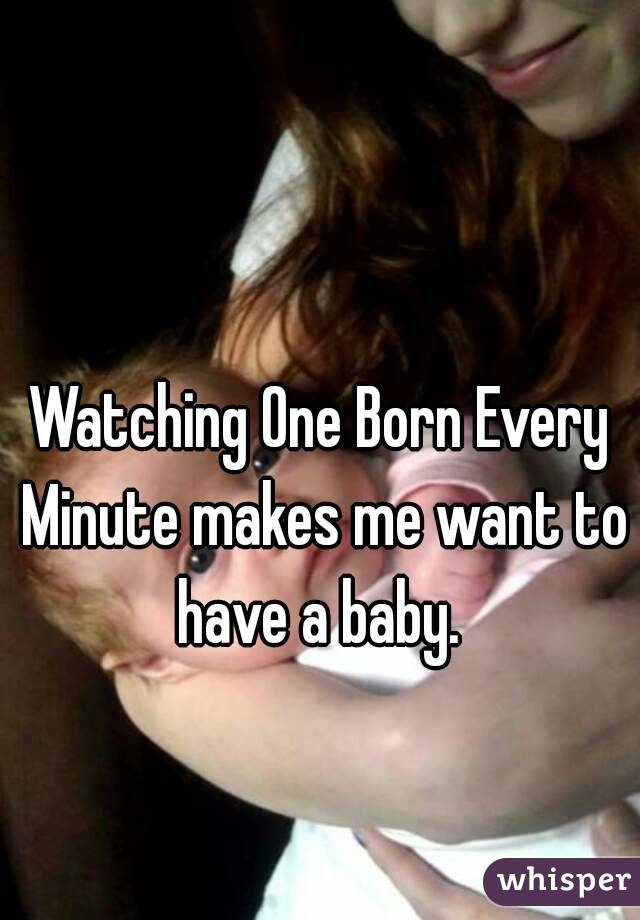 Watching One Born Every Minute makes me want to have a baby. 