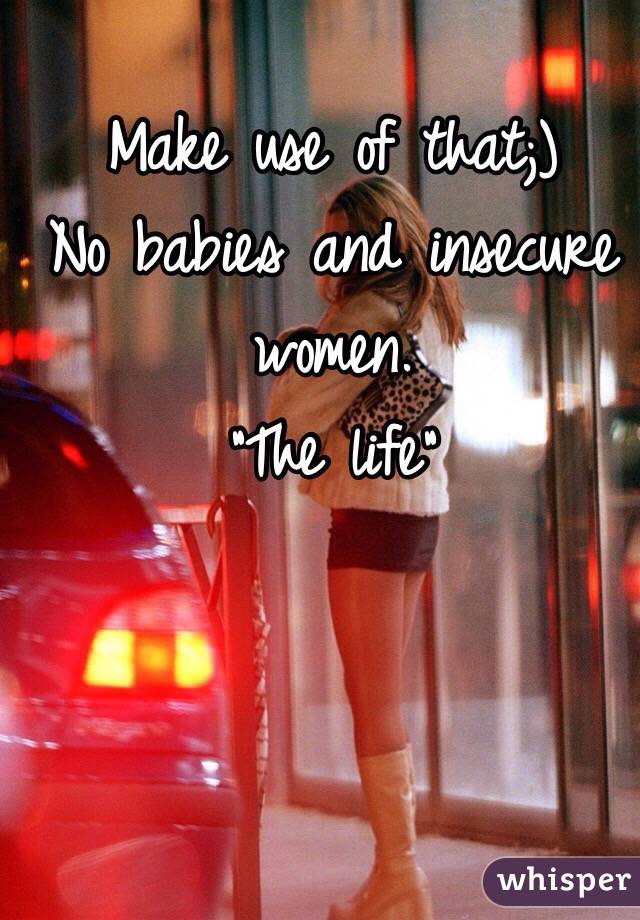 Make use of that;)
No babies and insecure women.
"The life"