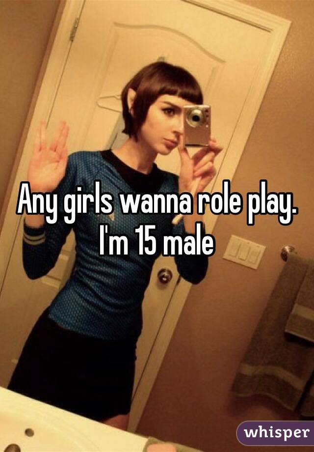 Any girls wanna role play.
I'm 15 male