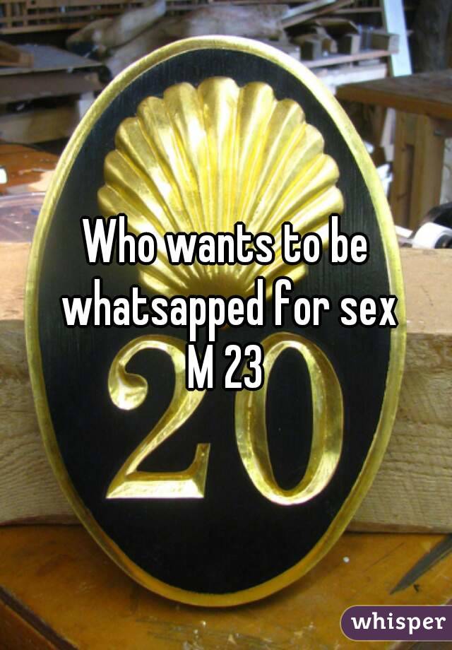 Who wants to be whatsapped for sex
M 23