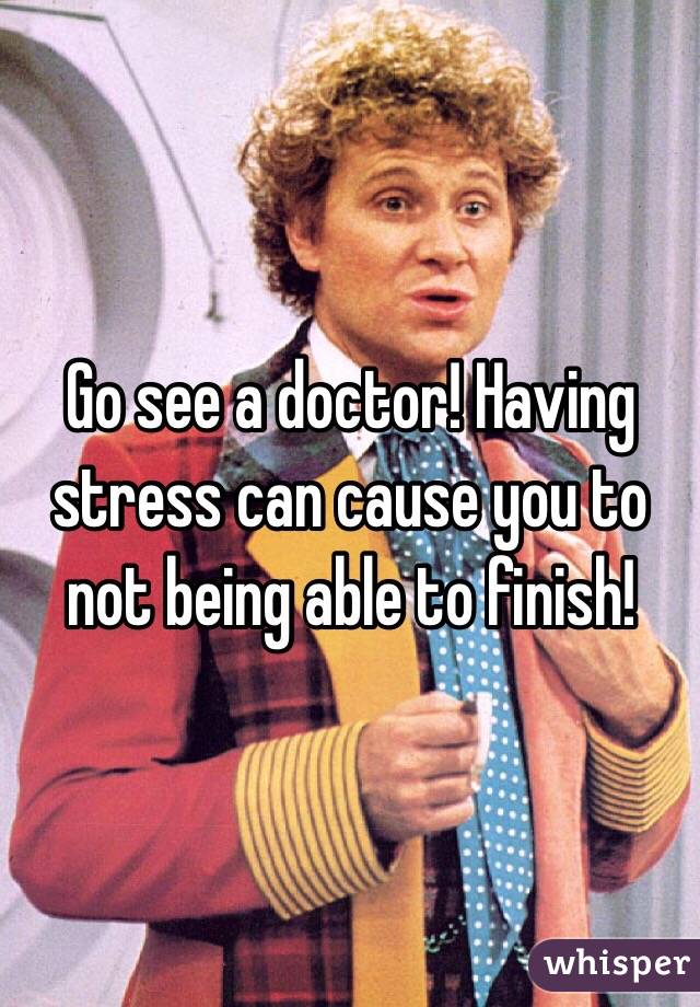 Go see a doctor! Having stress can cause you to not being able to finish! 