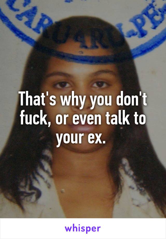 That's why you don't fuck, or even talk to your ex. 