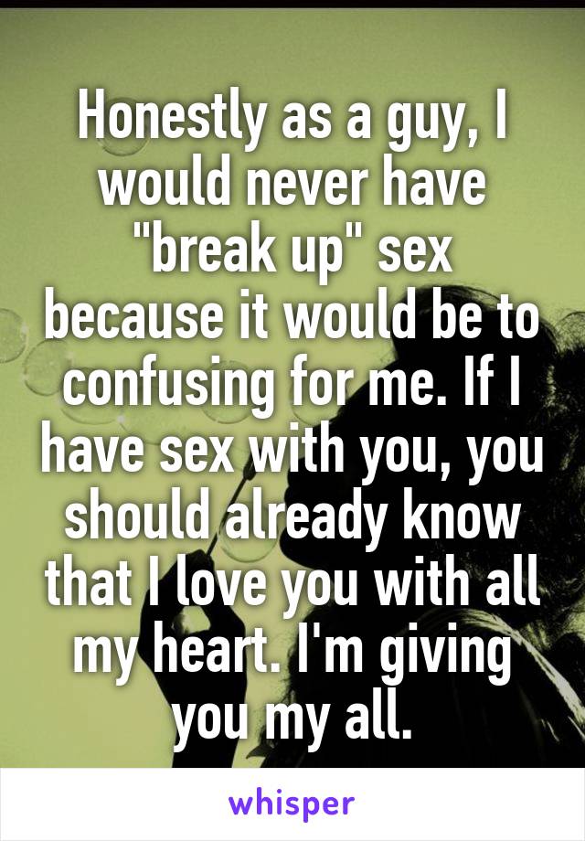 Honestly as a guy, I would never have "break up" sex because it would be to confusing for me. If I have sex with you, you should already know that I love you with all my heart. I'm giving you my all.