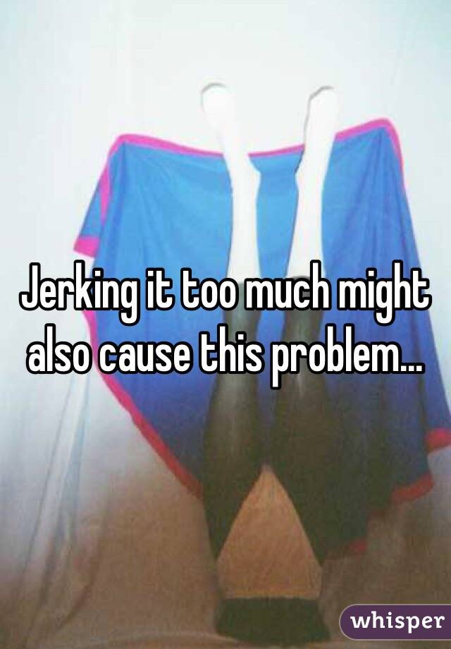 Jerking it too much might also cause this problem...