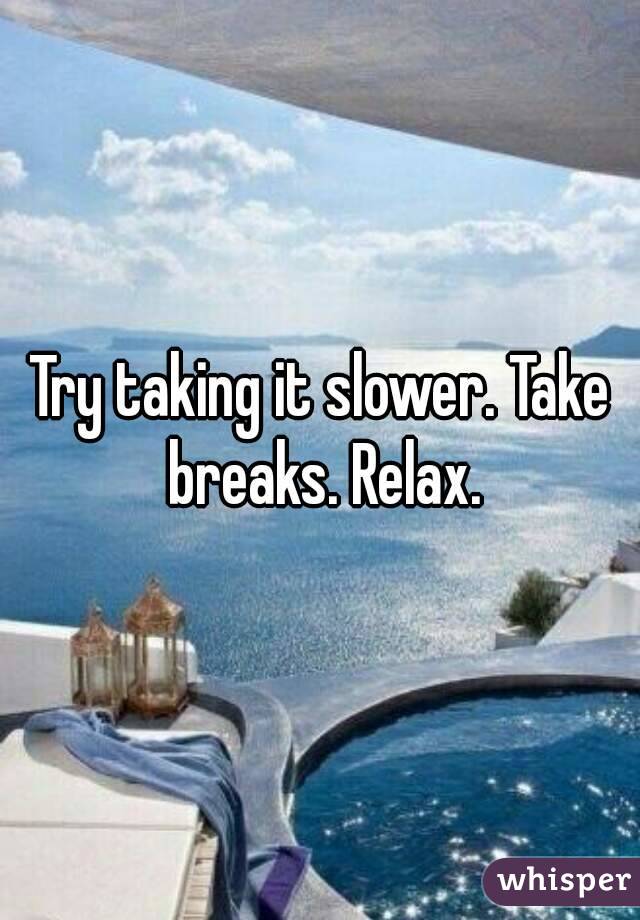 Try taking it slower. Take breaks. Relax.