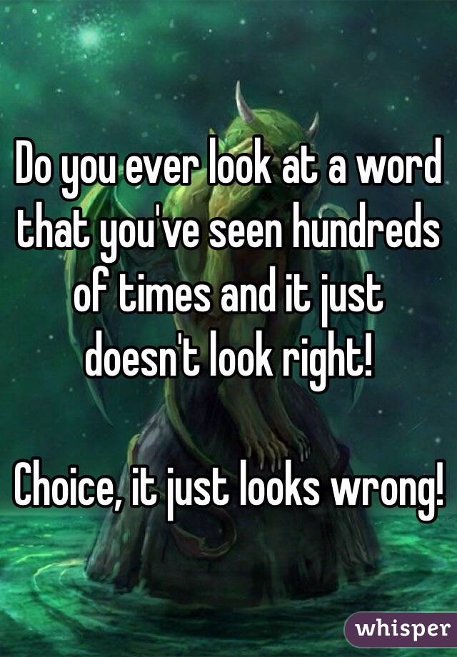 Do you ever look at a word that you've seen hundreds of times and it just doesn't look right! 

Choice, it just looks wrong! 