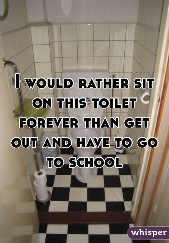I would rather sit on this toilet forever than get out and have to go to school