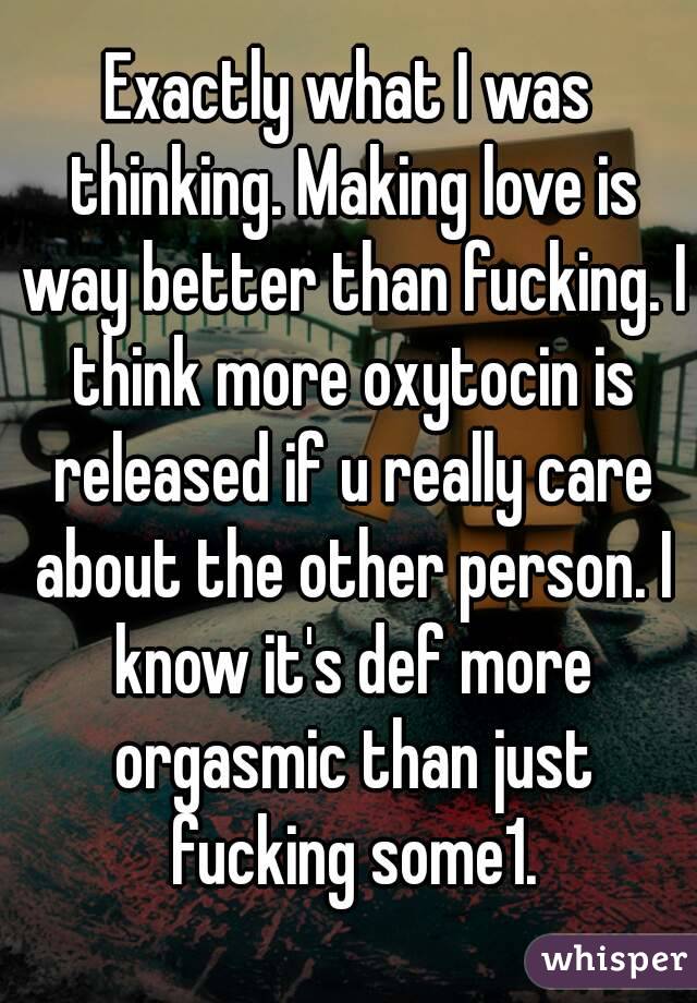 Exactly what I was thinking. Making love is way better than fucking. I think more oxytocin is released if u really care about the other person. I know it's def more orgasmic than just fucking some1.