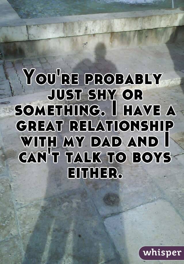 You're probably just shy or something. I have a great relationship with my dad and I can't talk to boys either.
