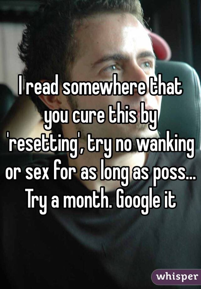 I read somewhere that you cure this by 'resetting', try no wanking or sex for as long as poss... Try a month. Google it 