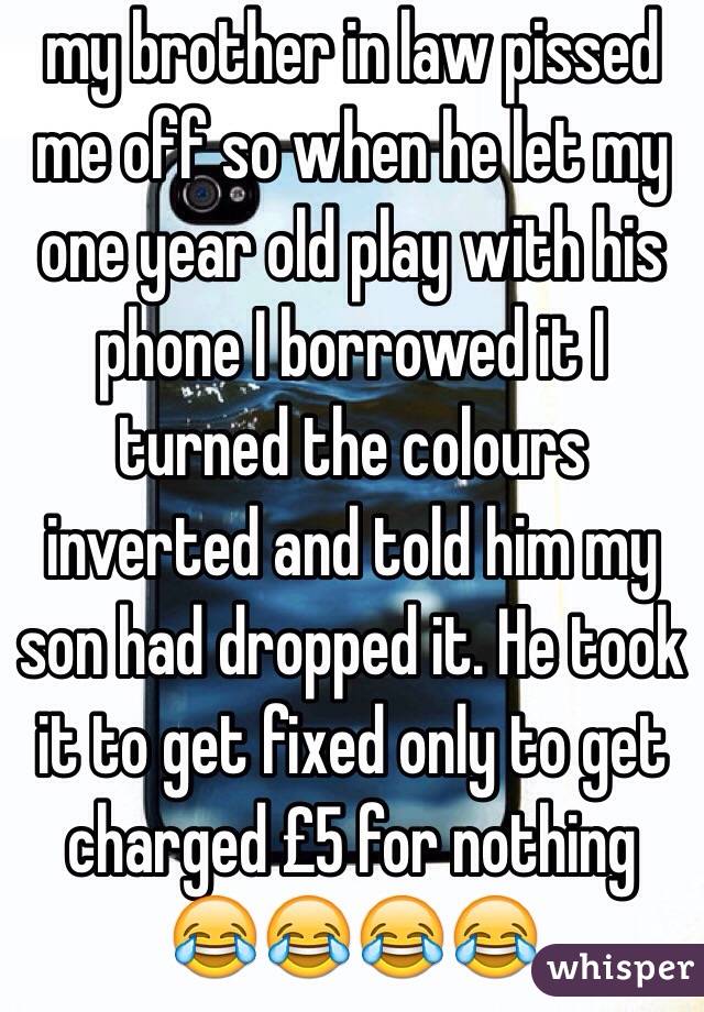 my brother in law pissed me off so when he let my one year old play with his phone I borrowed it I turned the colours inverted and told him my son had dropped it. He took it to get fixed only to get charged £5 for nothing 😂😂😂😂