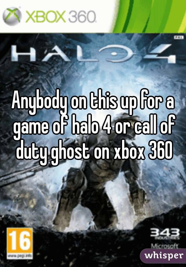 Anybody on this up for a game of halo 4 or call of duty ghost on xbox 360