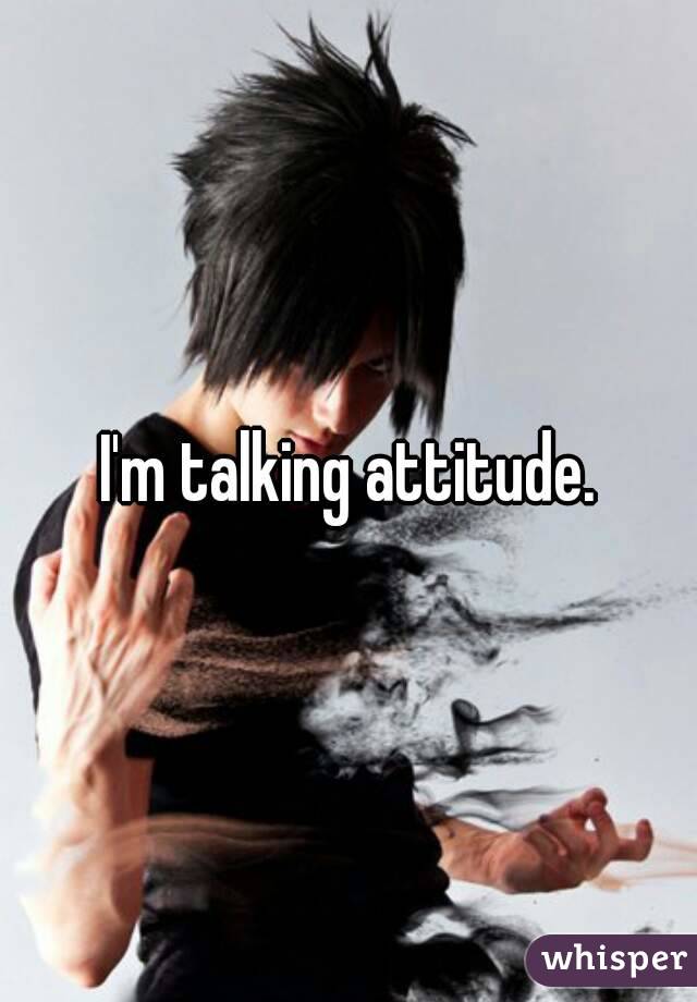 I'm talking attitude.