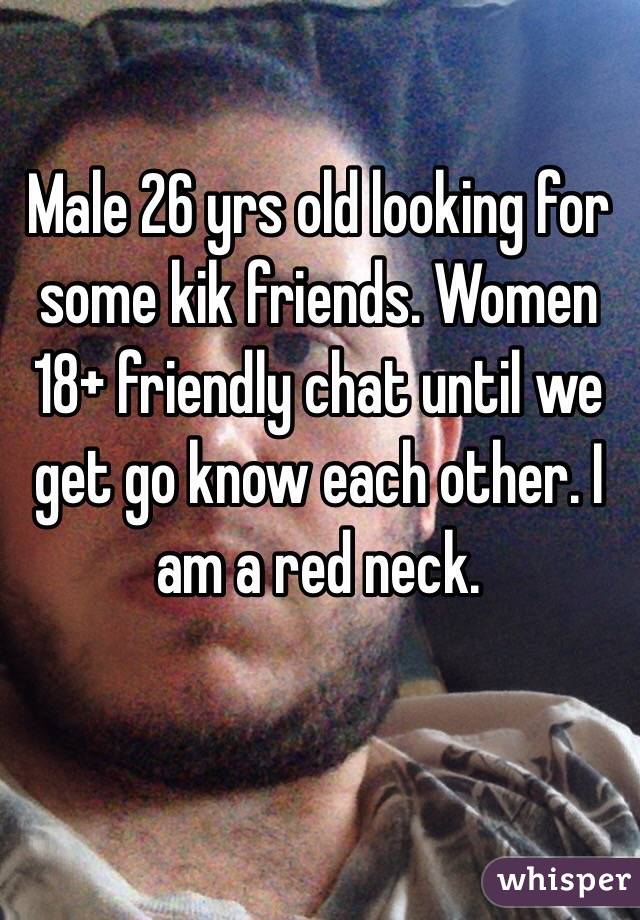 Male 26 yrs old looking for some kik friends. Women 18+ friendly chat until we get go know each other. I am a red neck.