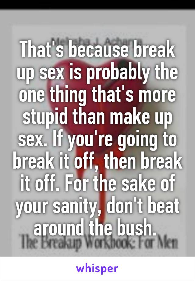 That's because break up sex is probably the one thing that's more stupid than make up sex. If you're going to break it off, then break it off. For the sake of your sanity, don't beat around the bush. 