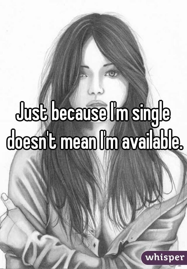 Just because I'm single doesn't mean I'm available.