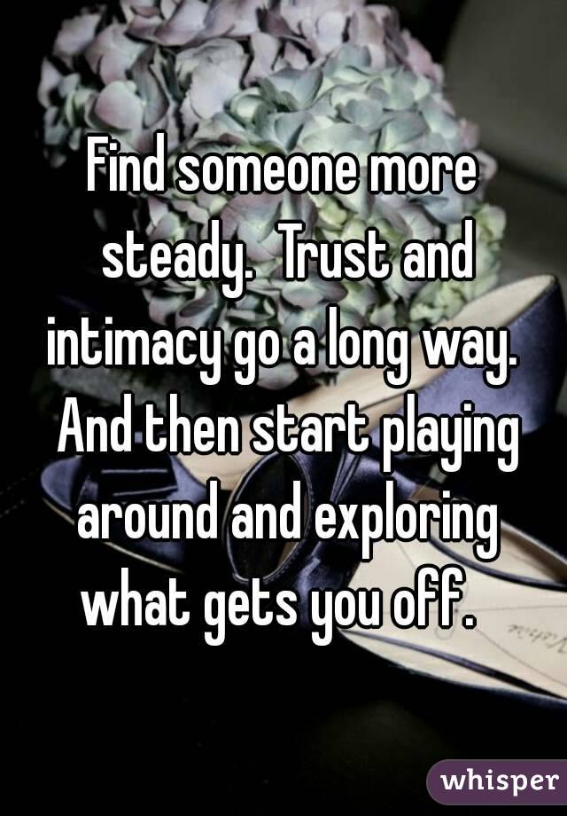 Find someone more steady.  Trust and intimacy go a long way.  And then start playing around and exploring what gets you off.  