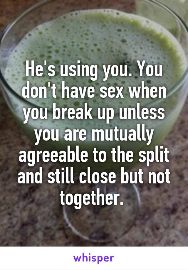 He's using you. You don't have sex when you break up unless you are mutually agreeable to the split and still close but not together. 