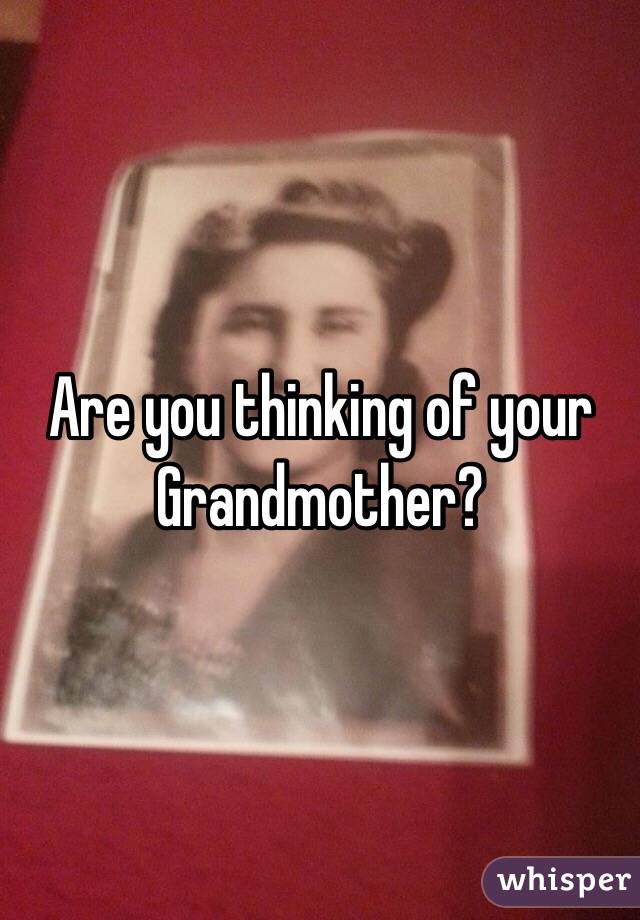 Are you thinking of your Grandmother?