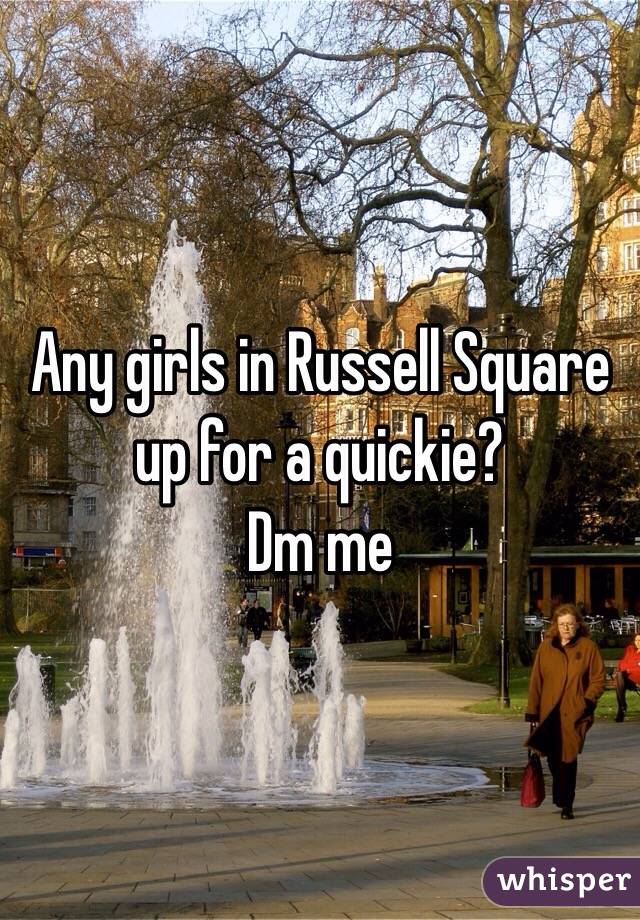 Any girls in Russell Square up for a quickie?
Dm me
