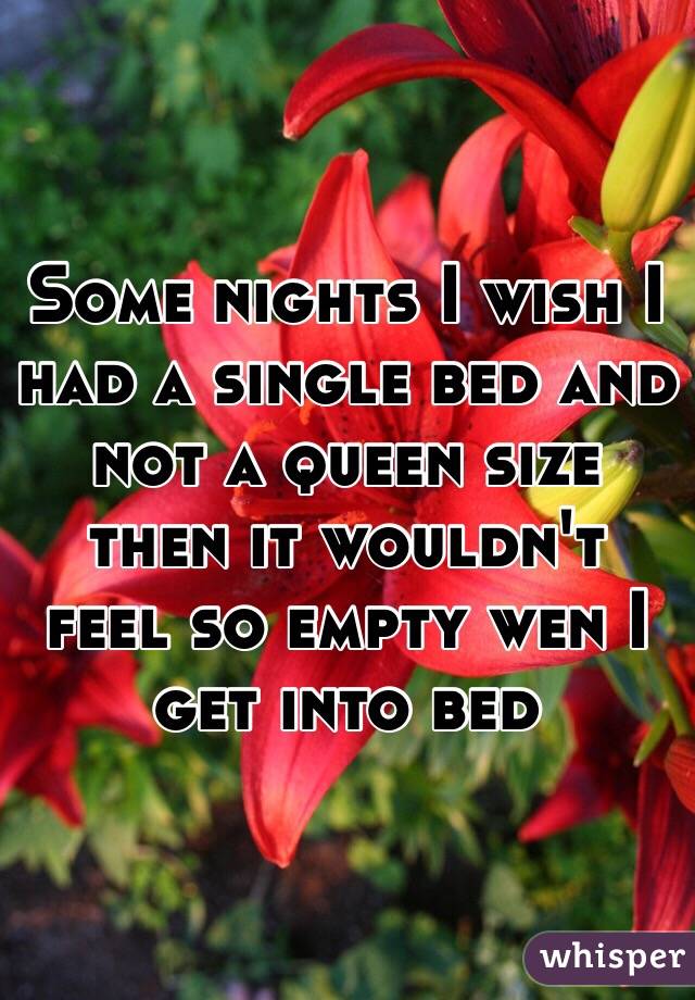 Some nights I wish I had a single bed and not a queen size then it wouldn't feel so empty wen I get into bed 