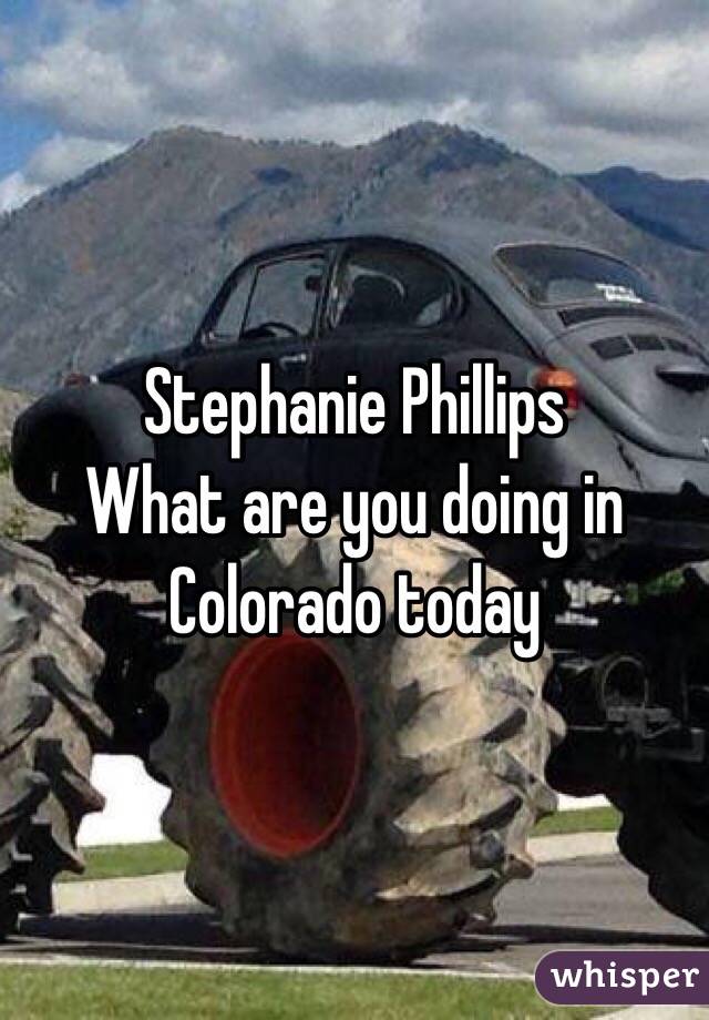 Stephanie Phillips 
What are you doing in Colorado today 