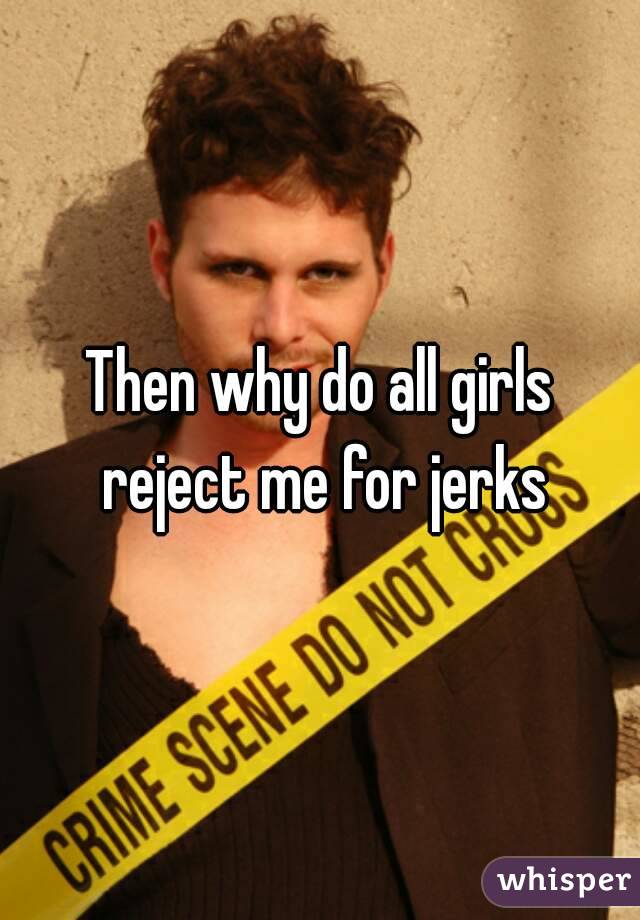 Then why do all girls reject me for jerks
