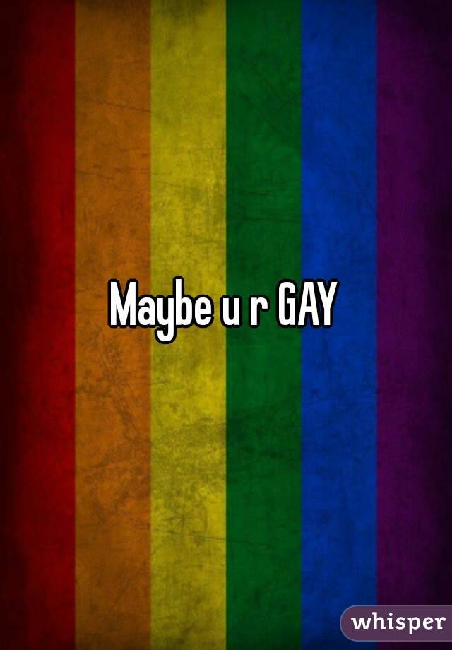 Maybe u r GAY