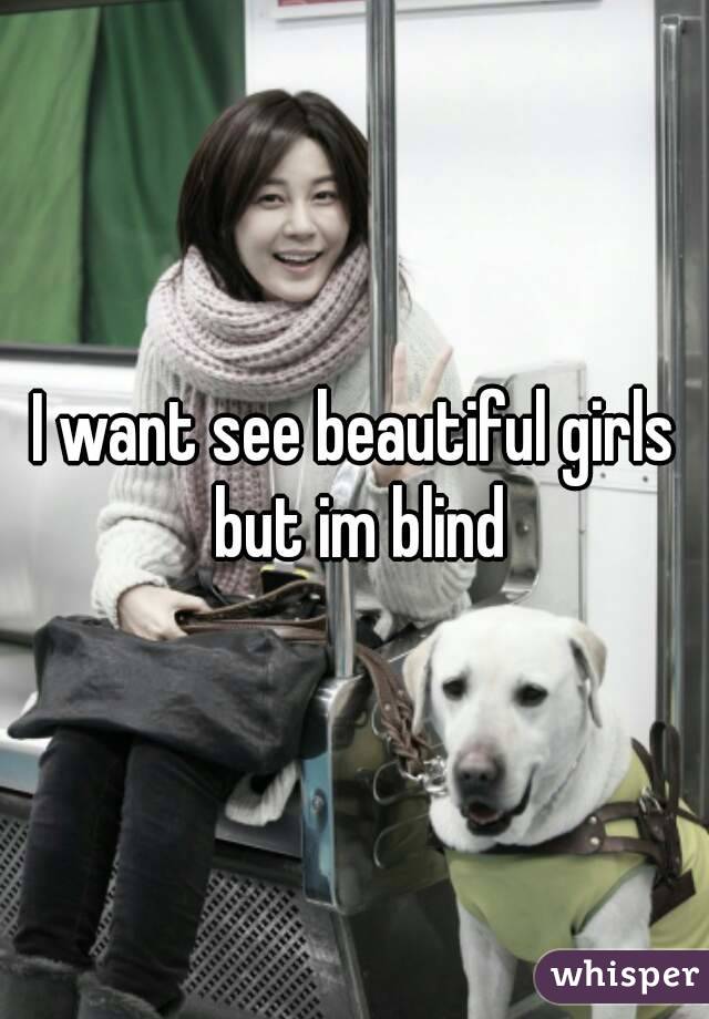 I want see beautiful girls but im blind
