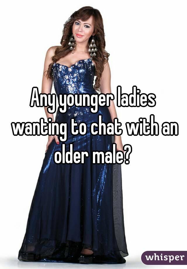 Any younger ladies wanting to chat with an older male? 